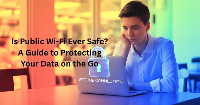 Is Public Wi-Fi Ever Safe A Guide to Protecting Your Data on the Go